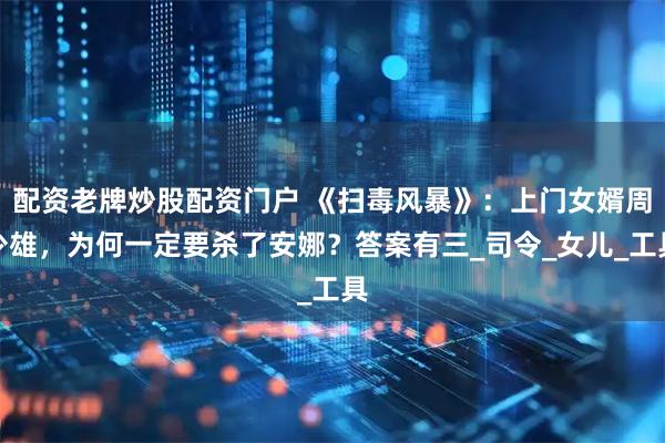配资老牌炒股配资门户 《扫毒风暴》：上门女婿周少雄，为何一定要杀了安娜？答案有三_司令_女儿_工具