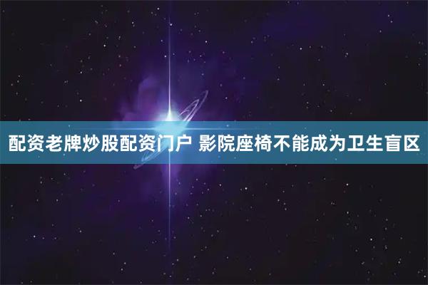 配资老牌炒股配资门户 影院座椅不能成为卫生盲区