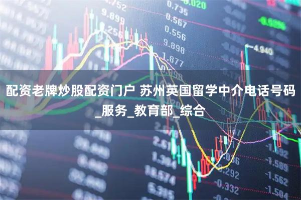 配资老牌炒股配资门户 苏州英国留学中介电话号码_服务_教育部_综合