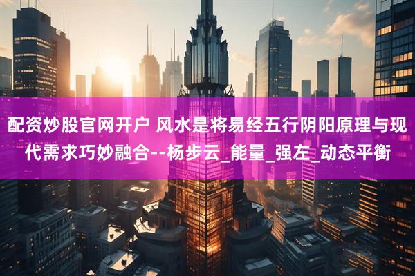 配资炒股官网开户 风水是将易经五行阴阳原理与现代需求巧妙融合--杨步云_能量_强左_动态平衡