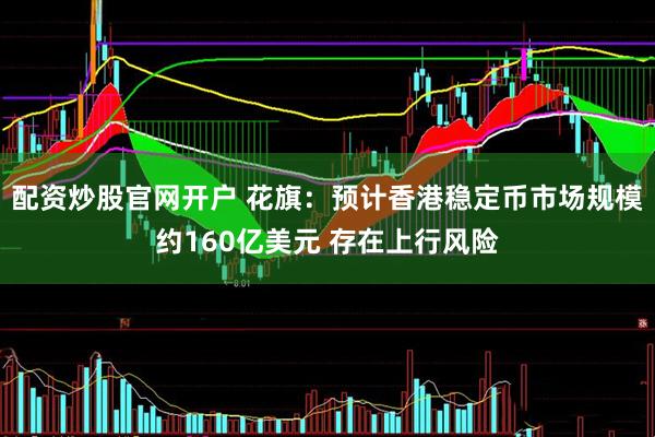 配资炒股官网开户 花旗：预计香港稳定币市场规模约160亿美元 存在上行风险