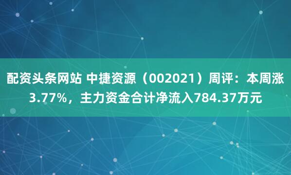 配资头条网站 中捷资源（002021）周评：本周涨3.77%，主力资金合计净流入784.37万元