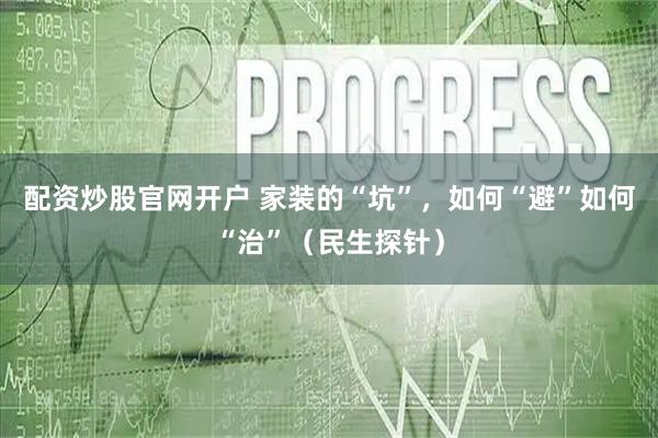 配资炒股官网开户 家装的“坑”，如何“避”如何“治”（民生探针）