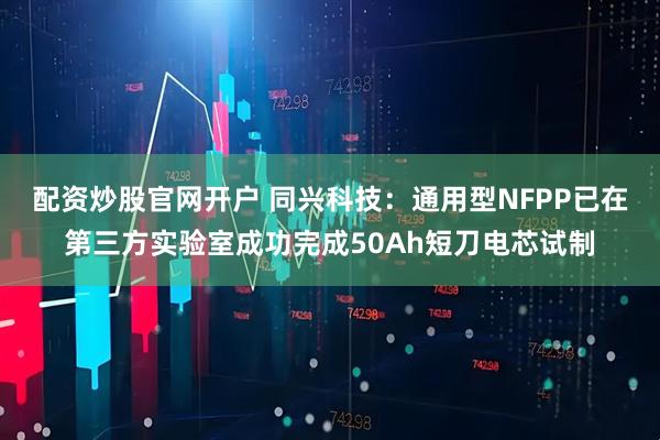 配资炒股官网开户 同兴科技：通用型NFPP已在第三方实验室成功完成50Ah短刀电芯试制