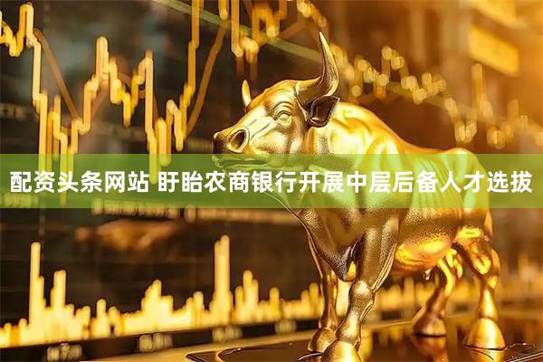 配资头条网站 盱眙农商银行开展中层后备人才选拔