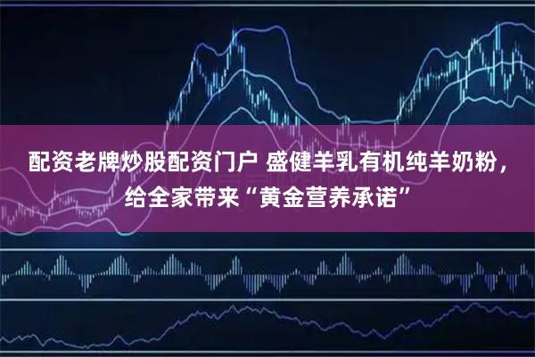 配资老牌炒股配资门户 盛健羊乳有机纯羊奶粉,给全家带来“黄金营养承诺”