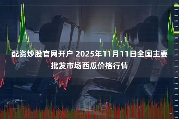 配资炒股官网开户 2025年11月11日全国主要批发市场西瓜价格行情