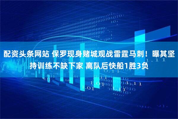配资头条网站 保罗现身赌城观战雷霆马刺！曝其坚持训练不缺下家 离队后快船1胜3负
