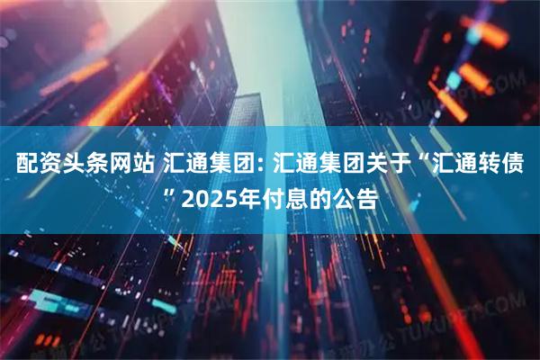 配资头条网站 汇通集团: 汇通集团关于“汇通转债”2025年付息的公告