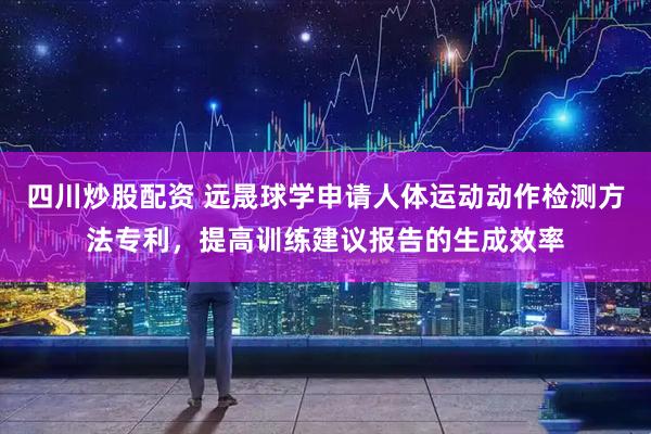 四川炒股配资 远晟球学申请人体运动动作检测方法专利，提高训练建议报告的生成效率