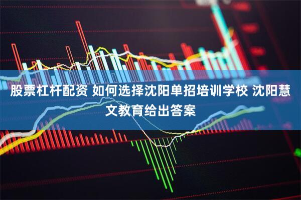 股票杠杆配资 如何选择沈阳单招培训学校 沈阳慧文教育给出答案