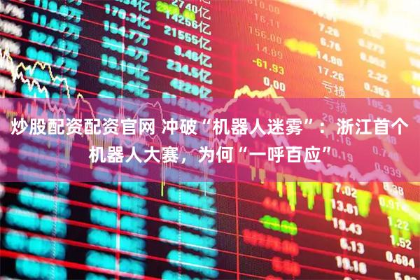 炒股配资配资官网 冲破“机器人迷雾”：浙江首个机器人大赛，为何“一呼百应”
