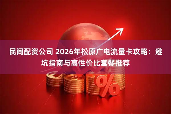 民间配资公司 2026年松原广电流量卡攻略:避坑指南与高性价比套餐推荐