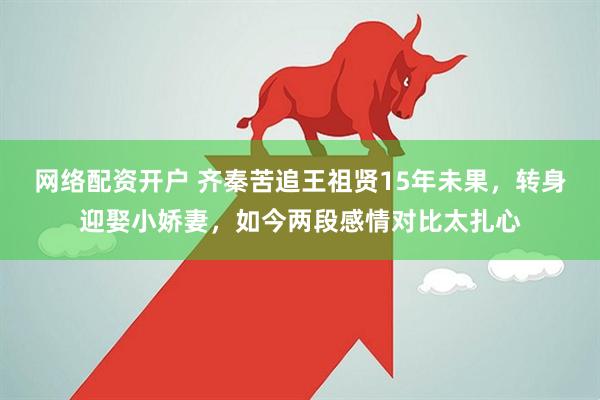 网络配资开户 齐秦苦追王祖贤15年未果，转身迎娶小娇妻，如今两段感情对比太扎心