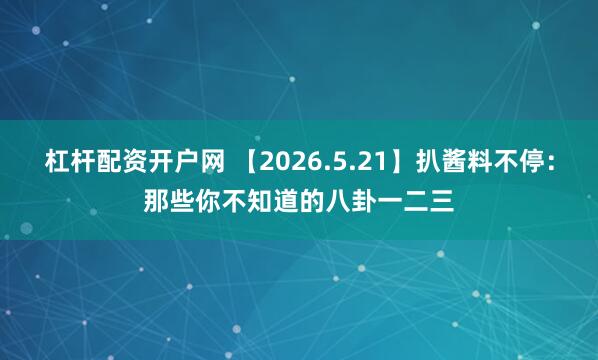 杠杆配资开户网 【2026.5.21】扒酱料不停：那些你不知道的八卦一二三
