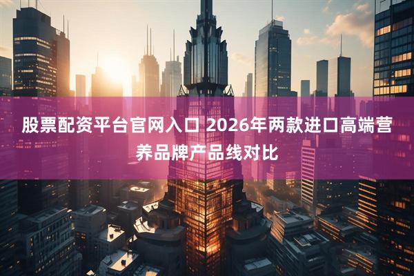股票配资平台官网入口 2026年两款进口高端营养品牌产品线对比