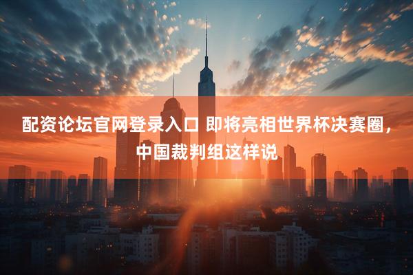 配资论坛官网登录入口 即将亮相世界杯决赛圈，中国裁判组这样说